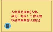 人参灵芝海狗(人参、灵芝、海狗：三种天然珍品带来的惊人益处)