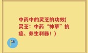 中药中的灵芝的功效(灵芝：中药“神草”抗癌、养生利器！)
