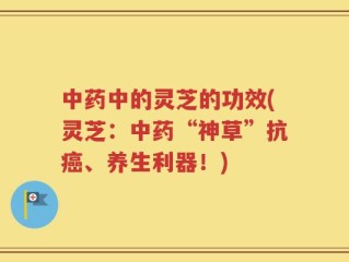 中药中的灵芝的功效(灵芝：中药“神草”抗癌、养生利器！)