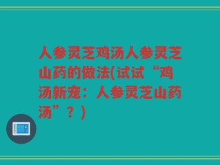 人参灵芝鸡汤人参灵芝山药的做法(试试“鸡汤新宠：人参灵芝山药汤”？)