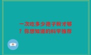 一次吃多少孢子粉才够？你想知道的科学推荐