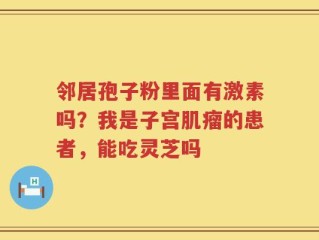 邻居孢子粉里面有激素吗？我是子宫肌瘤的患者，能吃灵芝吗