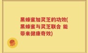 黑蜂蜜加灵芝的功效(黑蜂蜜与灵芝联合 能带来健康奇效)