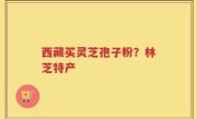 西藏买灵芝孢子粉？林芝特产