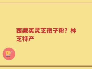 西藏买灵芝孢子粉？林芝特产