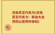 济南灵芝巧克力(济南灵芝巧克力：取自大自然的口感奇妙体验)