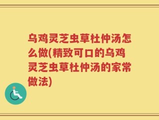 乌鸡灵芝虫草杜仲汤怎么做(精致可口的乌鸡灵芝虫草杜仲汤的家常做法)