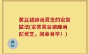 黄豆猪蹄汤灵芝的家常做法(家常黄豆猪蹄汤配灵芝，简单易学！)