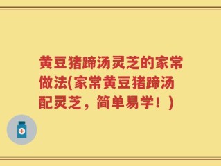 黄豆猪蹄汤灵芝的家常做法(家常黄豆猪蹄汤配灵芝，简单易学！)