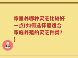 家里养哪种灵芝比较好一点(如何选择最适合家庭养殖的灵芝种类？)