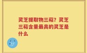 灵芝提取物三萜？灵芝三萜含量最高的灵芝是什么