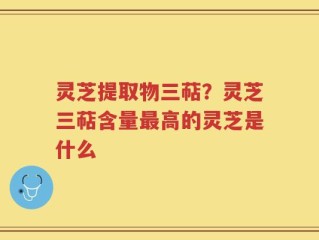 灵芝提取物三萜？灵芝三萜含量最高的灵芝是什么
