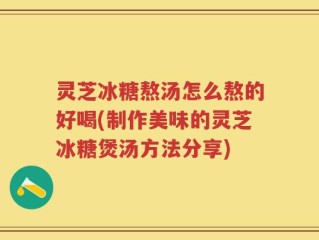 灵芝冰糖熬汤怎么熬的好喝(制作美味的灵芝冰糖煲汤方法分享)