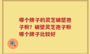 哪个牌子的灵芝破壁孢子粉？破壁灵芝孢子粉哪个牌子比较好