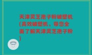 天津灵芝孢子粉破壁机(高效破壁机，带您全面了解天津灵芝孢子粉)