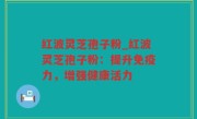 红波灵芝孢子粉_红波灵芝孢子粉：提升免疫力，增强健康活力
