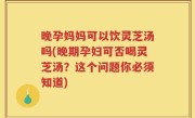 晚孕妈妈可以饮灵芝汤吗(晚期孕妇可否喝灵芝汤？这个问题你必须知道)