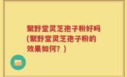 聚野堂灵芝孢子粉好吗(聚野堂灵芝孢子粉的效果如何？)