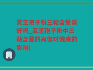 灵芝孢子粉三萜含量高好吗_灵芝孢子粉中三萜含量的高低对健康的影响)