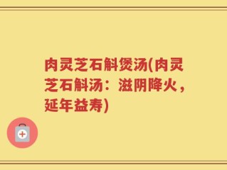 肉灵芝石斛煲汤(肉灵芝石斛汤：滋阴降火，延年益寿)