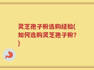 灵芝孢子粉选购经验(如何选购灵芝孢子粉？)