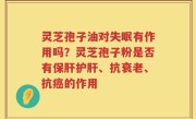 灵芝孢子油对失眠有作用吗？灵芝孢子粉是否有保肝护肝、抗衰老、抗癌的作用