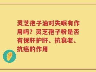 灵芝孢子油对失眠有作用吗？灵芝孢子粉是否有保肝护肝、抗衰老、抗癌的作用