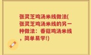 张灵芝鸡汤米线做法(张灵芝鸡汤米线的另一种做法：香菇鸡汤米线，简单易学!)