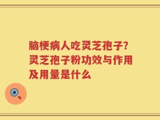 脑梗病人吃灵芝孢子？灵芝孢子粉功效与作用及用量是什么