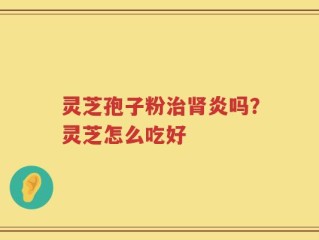 灵芝孢子粉治肾炎吗？灵芝怎么吃好