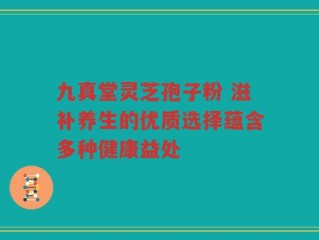 九真堂灵芝孢子粉 滋补养生的优质选择蕴含多种健康益处