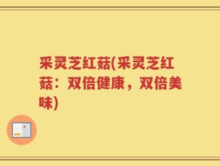 采灵芝红菇(采灵芝红菇：双倍健康，双倍美味)