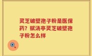 灵芝破壁孢子粉是医保药？赋汤亭灵芝破壁孢子粉怎么样