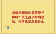 凝血问题能吃灵芝孢子粉吗？灵芝孢子粉的功效、作用及禁忌是什么