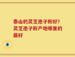 泰山的灵芝孢子粉好？灵芝孢子粉产地哪里的最好