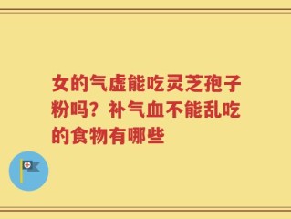 女的气虚能吃灵芝孢子粉吗？补气血不能乱吃的食物有哪些