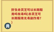 野生赤灵芝可以长期服用吗有毒吗(赤灵芝可长期服用无毒副作用？)