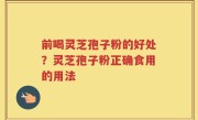 前喝灵芝孢子粉的好处？灵芝孢子粉正确食用的用法