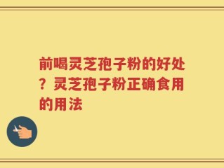 前喝灵芝孢子粉的好处？灵芝孢子粉正确食用的用法