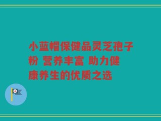 小蓝帽保健品灵芝孢子粉 营养丰富 助力健康养生的优质之选