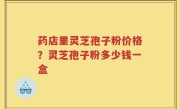 药店里灵芝孢子粉价格？灵芝孢子粉多少钱一盒