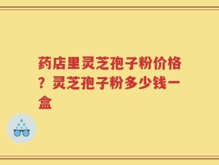 药店里灵芝孢子粉价格？灵芝孢子粉多少钱一盒