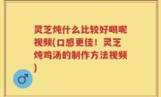 灵芝炖什么比较好喝呢视频(口感更佳！灵芝炖鸡汤的制作方法视频)