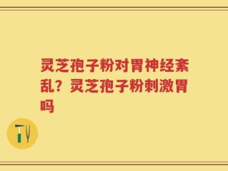 灵芝孢子粉对胃神经紊乱？灵芝孢子粉刺激胃吗