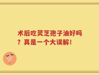 术后吃灵芝孢子油好吗？真是一个大误解！