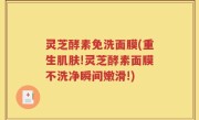 灵芝酵素免洗面膜(重生肌肤!灵芝酵素面膜不洗净瞬间嫩滑!)