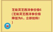 芝能灵芝西洋参价格6(芝能灵芝西洋参价格降低为6，立即抢购！)