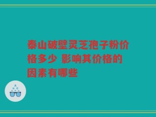 泰山破壁灵芝孢子粉价格多少 影响其价格的因素有哪些