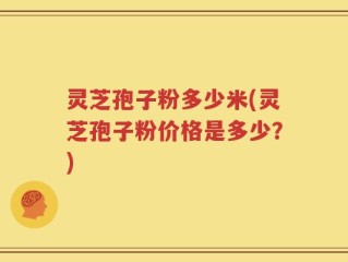 灵芝孢子粉多少米(灵芝孢子粉价格是多少？)