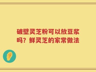 破壁灵芝粉可以放豆浆吗？鲜灵芝的家常做法